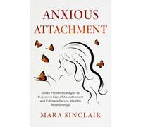 Anxious Attachment: Seven Proven Strategies to Overcome Fear of Abandonment and Cultivate Secure, Healthy Relationships