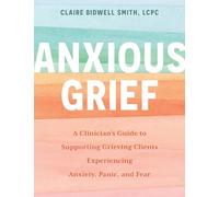 Anxious Grief: A Clinician's Guide to Supporting Grieving Clients Experiencing Anxiety, Panic, and Fear