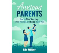 Anxious Parents: How to Stop Worrying, Trust Yourself, and Raise Happy Kids