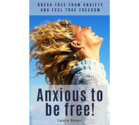 Anxious To Be Free. Break free from anxiety and feel true freedom: Overcome anxiety, stop panic attack, get over fear.