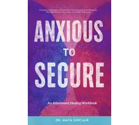 Anxious to Secure: An Attachment Healing Workbook: Transform Relationship Anxiety into Emotional Confidence Through Proven Exercises and Daily Practices