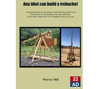 Any Idiot Can Build A Trebuchet: A practical guide to not being an idiot including plans and instructions for the safe operation of two basic trebuchet's for competition and event use