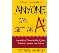 Anyone Can Get An A+: How To Beat Procrastination, Reduce Stress and Improve Your Grades (The Smarter Student)