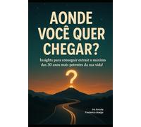 Aonde Você Quer Chegar?: Insights para conseguir extrair o máximo dos 30 anos mais potentes da sua vida!