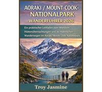 AORAKI / MOUNT-COOK-NATIONALPARK WANDERFÜHRER 2026: Von Tageswanderungen bis zu alpinen Abenteuern: Ein praktischer Leitfaden zum Wandern, ... für den Troy Jasmine Nationalpark)