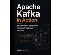Apache Kafka in Action: A Practical Guide to Event Streaming, Distributed Systems, Real-Time Data Pipelines, and Scalable Applications