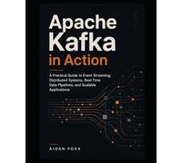 Apache Kafka in Action: A Practical Guide to Event Streaming, Distributed Systems, Real-Time Data Pipelines, and Scalable Applications