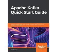 Apache Kafka Quick Start Guide: Leverage Apache Kafka 2.0 to simplify real-time data processing for distributed applications