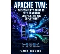 APACHE TVM: THE COMPLETE GUIDE TO DEEP LEARNING COMPILATION AND DEPLOYMENT: Compile ONNX and PyTorch Models with TensorIR, Relax, and AutoScheduler for GPU, CPU, and Microcontrollers