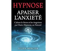 APAISER L'ANXIÉTÉ Calmer l'Anxiété et Retrouver la Paix Intérieure par l'Hypnose: Guide d'Auto-Hypnose pour Calmer les Crises d'Angoisse et Retrouver le Calme Intérieur