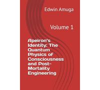 Apeiron’s Identity: The Quantum Physics of Consciousness and Post-Mortality Engineering: Volume 1