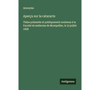 Aperçu sur la cataracte: Thèse présentée et publiquement soutenue à la Faculté de médecine de Montpellier, le 23 juillet 1838