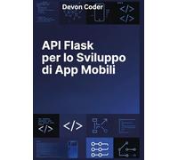 API Flask per lo Sviluppo di App Mobili: "Guida Pratica alla Creazione di API RESTful, Scalabili e Sicure con Flask per App Mobili"