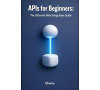 APIs for Beginners: The Ultimate Web Integration Guide: From Scratch to Your First Code: Understand REST, GraphQL, Authentication, and Webhooks in Simple Terms