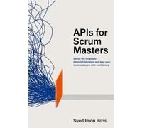 APIs for Scrum Masters: Speak the Language, Demolish Blockers, and Lead Your Technical Team with Confidence (Scrum Master's Technical Skills)