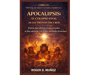 APOCALIPSIS: EL COLAPSO FINAL DE LOS TRONOS OSCUROS: El juicio final sobre los sistemas de poder, la falsa adoración y los tronos espirituales de las naciones (TRONOS, ALTARES Y GUERRA ESPIRITUAL)