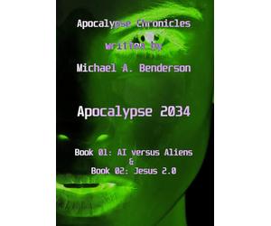 Apocalypse 2034: AI vs. Aliens & Jesus 2.0: An auto-fictional sci-fi novel by Michael A. Benderson (Apocalypse Chronicles)