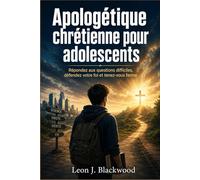 Apologétique chrétienne pour adolescents: Répondez aux questions difficiles, défendez votre foi et tenez-vous ferme