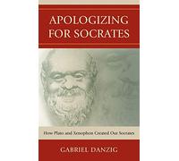 Apologizing for Socrates: How Plato and Xenophon Created Our Socrates