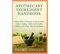 Apothecary Ingredient Handbook: Master Nature’s Remedies: A Step-by-Step Guide to Healing, Vitality, and Everyday Wellness with Simple, Natural Ingredients
