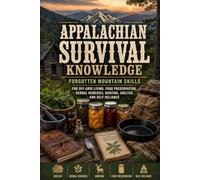 Appalachian Survival Knowledge: Forgotten Mountain Skills for Off-Grid Living, Food Preservation, Herbal Remedies, Hunting, Shelter, and Self-Reliance