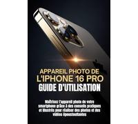 APPAREIL PHOTO DE L'IPHONE 16 PRO GUIDE D'UTILISATION: Maîtrisez l'appareil photo de votre smartphone grâce à des conseils pratiques et illustrés pour réaliser des photos et des vidéos époustouflantes