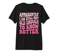 Apparently I Am Still Not Old Enough to Know Better Premium T-Shirt
