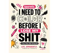Apparently, I Need to Color Before I Lose My Shit: A Funny, Sweary Adult Coloring Book (A Life, Apparently.)