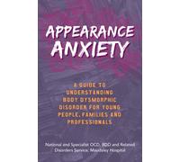 Appearance Anxiety : A Guide to Understanding Body Dysmorphic Disorder for Young People, Families and Professionals