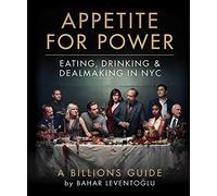 Appetite for Power : Eating, Drinking & Dealmaking in NYC: A Billions Guide