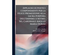 Applauso di poetici componimenti per la felice promozione alla sacra porpora dell'eminmo. e revmo. Sig. Cardinale Angelo Maria Durini