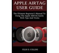 APPLE AIRTAG USER GUIDE: THE ULTIMATE BEGINNER’S MANUAL TO USING THE LATEST APPLE AIRTAG EASILY WITH TIPS AND TRICKS