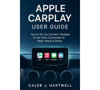 APPLE CARPLAY USER GUIDE: How to Set Up, Connect, Navigate & Use Voice Commands for Maps, Music & Safety (Caleb J. Hartwell's Complete User Guide Collection)