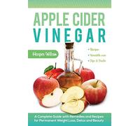 Apple Cider Vinegar: A Complete Guide with Remedies and Recipes for Permanent Weight Loss, Detox and Beauty