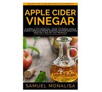 APPLE CIDER VINEGAR: A Simple DIY Manual: How to Make Apple Cider Vinegar from Scraps in Few Minutes and Get Rid of Fat Included: Over 15 Other Mind Blowing Health Benefits