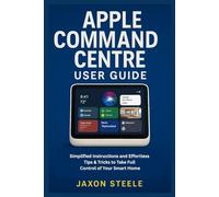 APPLE COMMAND CENTRE USER GUIDE: SIMPLIFIED INSTRUCTIONS AND EFFORTLESS TIPS & TRICKS TO TAKE FULL CONTROL OF YOUR SMART HOME