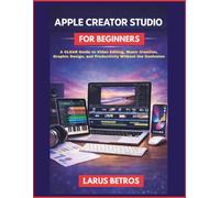 APPLE CREATOR STUDIO FOR BEGINNERS: A Clear Guide to Video Editing, Music Creation, Graphic Design, and Productivity Without the Confusion