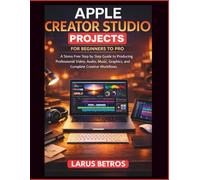APPLE CREATOR STUDIO PROJECTS FOR BEGINNERS TO PRO: A Stress Free Step by Step Guide to Producing Professional Video, Audio, Music, Graphics, and Complete Creative Workflows