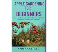 APPLE GARDENING FOR BEGINNERS: Grow Your Own Apples Made Easy: A Beginner’s Handbook For Backyard Orchards