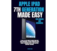 Apple iPad 7th Generation Made Easy for Seniors and Beginners: A Step-by-Step Guide to Using Your iPad with Confidence, Staying Connected with Family, Browsing Safely, and Enjoying Everyday Features