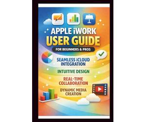 Apple iWORK User Guide For Beginners And Pros: Step-by-step manual to effortless iCloud integration, Intuitive design, real-time collaboration, and dynamic media Creation. (Tech Made Easy)