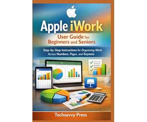 Apple iWork User Guide for Beginners and Seniors: Step-by-Step Instructions for Organizing Work Across Numbers, Pages, and Keynote (Apple Software User Guide)
