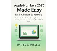 Apple Numbers 2025 Made Easy for Beginners & Seniors: The Step-by-Step Guide to Creating Spreadsheets, Mastering Formulas, and Automating Data Without Stress