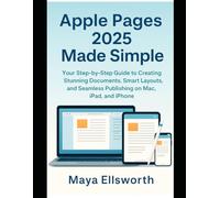 Apple Pages 2025 Made Simple: Your Step-by-Step Guide to Creating Stunning Documents, Smart Layouts, and Seamless Publishing on Mac, iPad, and iPhone