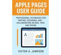 Apple Pages User Guide: Professional Techniques for Writing, Designing, and Collaborating Across Mac, iPad, and iPhone