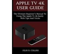 APPLE TV 4K USER GUIDE: THE ULTIMATE BEGINNER’S MANUAL TO USING THE LATEST APPLE TV 4K EASILY WITH TIPS AND TRICKS