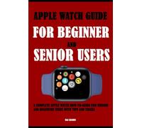 Apple Watch Guide For Beginner and Senior Users: A Complete Apple Watch How-To-Guide For Seniors And Beginners Users With Tips And Tricks