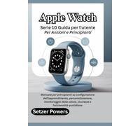 Apple Watch Serie 10 Guida per l'utente Per Anziani e Principianti: Manuale per principianti su configurazione dell'apprendimento, personalizzazione, ... salute, sicurezza e funzionalità quotidiane
