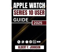 Apple Watch Series 10 User Guide: A Complete Walkthrough For Setting Up, Personalizing, And Unlocking Hidden Features For Everyday Use