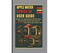 APPLE WATCH SERIES 10 USER GUIDE: Master Your Apple Watch the Easy Way-The Essential step by step Guide to WatchOS 11 Tips, Tricks, and Tools for All Ages